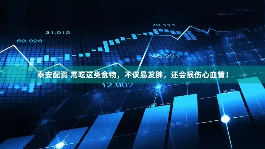 泰安配资 常吃这类食物，不仅易发胖，还会损伤心血管！