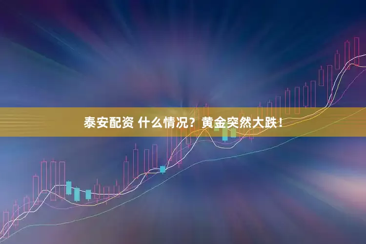 泰安配资 什么情况？黄金突然大跌！
