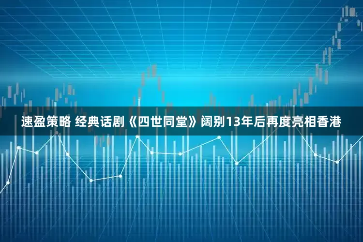 速盈策略 经典话剧《四世同堂》阔别13年后再度亮相香港