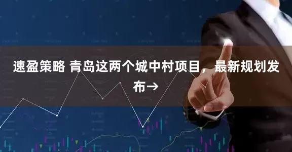 速盈策略 青岛这两个城中村项目，最新规划发布→