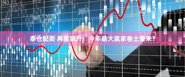 泰仓配资 再度飙升！今年最大赢家卷土重来？