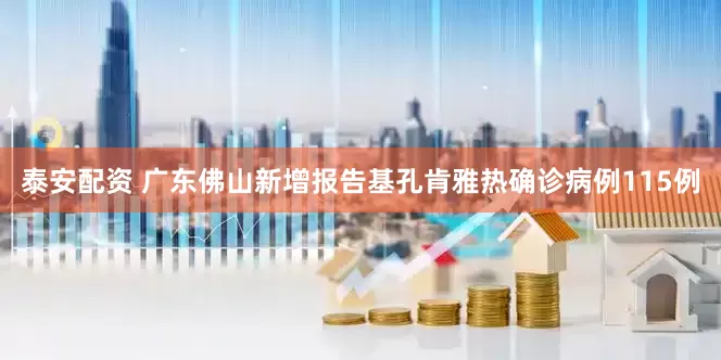 泰安配资 广东佛山新增报告基孔肯雅热确诊病例115例