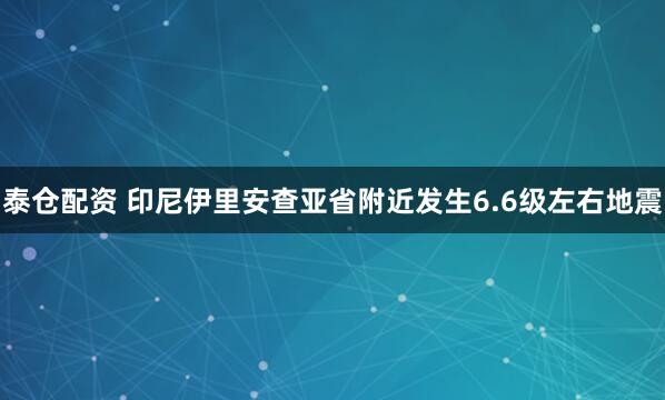 泰仓配资 印尼伊里安查亚省附近发生6.6级左右地震