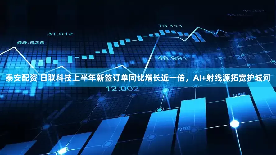 泰安配资 日联科技上半年新签订单同比增长近一倍，AI+射线源拓宽护城河