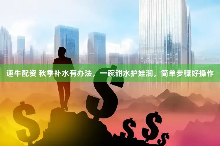 速牛配资 秋季补水有办法，一碗甜水护娃润，简单步骤好操作