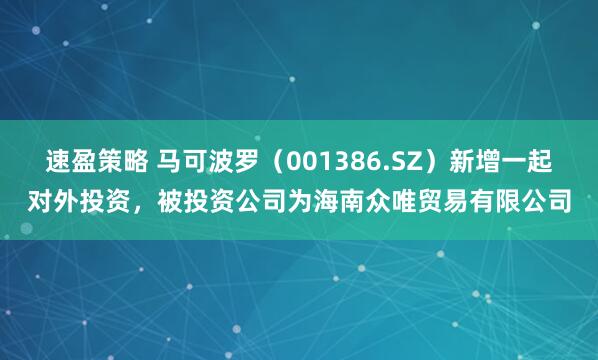 速盈策略 马可波罗（001386.SZ）新增一起对外投资，被投资公司为海南众唯贸易有限公司