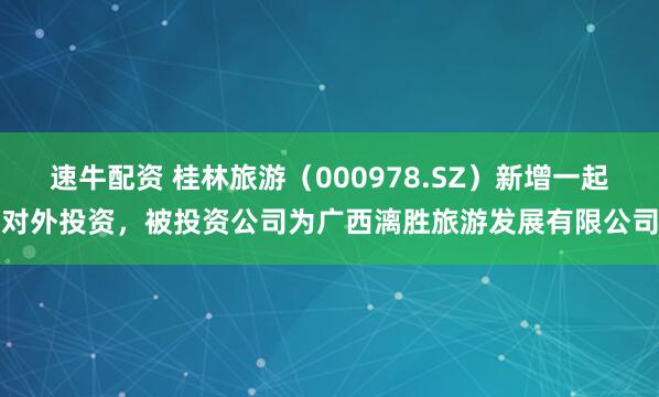 速牛配资 桂林旅游（000978.SZ）新增一起对外投资，被投资公司为广西漓胜旅游发展有限公司