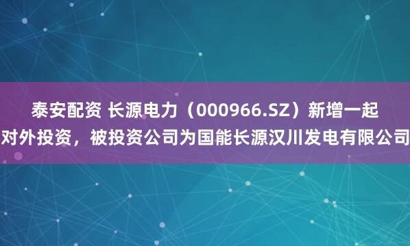 泰安配资 长源电力（000966.SZ）新增一起对外投资，被投资公司为国能长源汉川发电有限公司