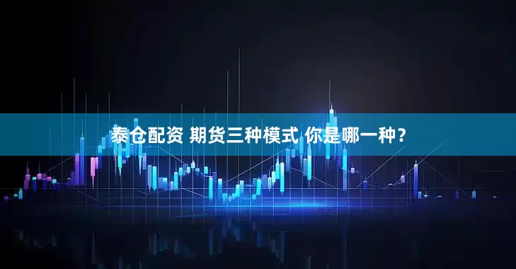 泰仓配资 期货三种模式 你是哪一种？